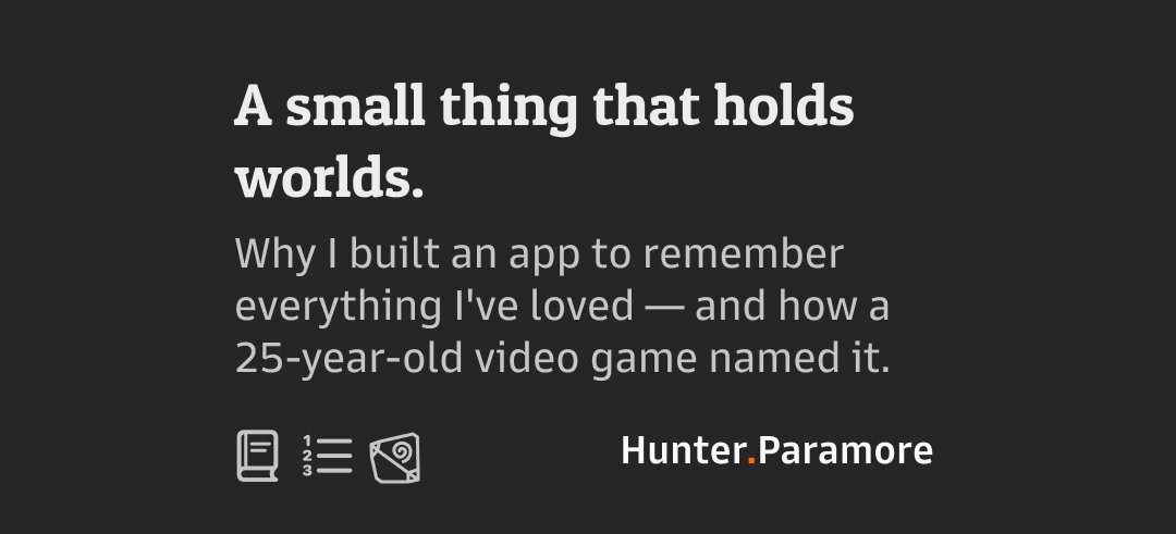 A small thing that holds worlds. Why I built an app to remember everything I’ve loved, and how a 25-year-old video game named it.